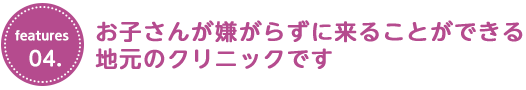 お子さんが嫌がらずに来ることができる地元のクリニックです